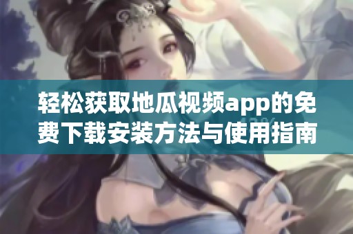 轻松获取地瓜视频app的免费下载安装方法与使用指南