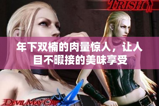 年下双楠的肉量惊人，让人目不暇接的美味享受
