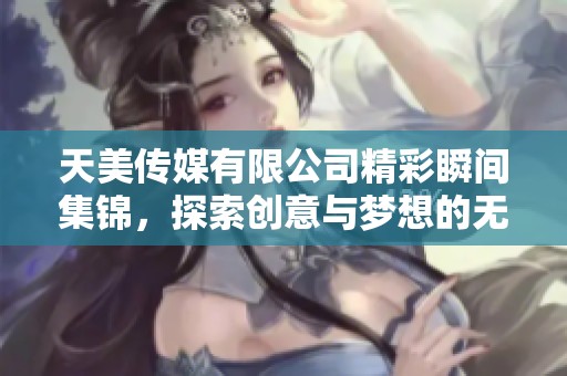 天美传媒有限公司精彩瞬间集锦，探索创意与梦想的无限可能