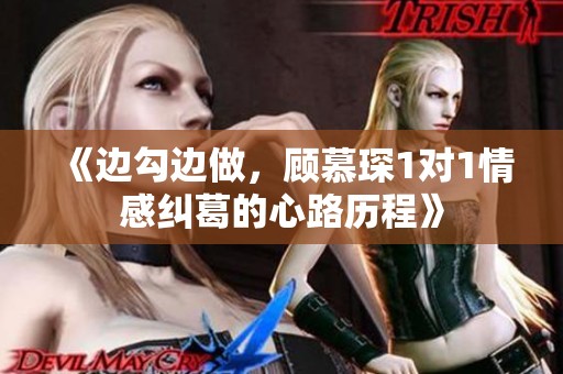 《边勾边做，顾慕琛1对1情感纠葛的心路历程》