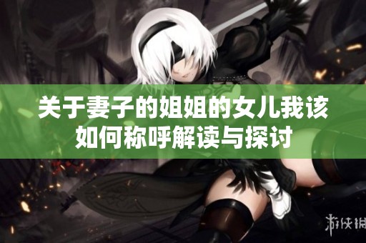 关于妻子的姐姐的女儿我该如何称呼解读与探讨