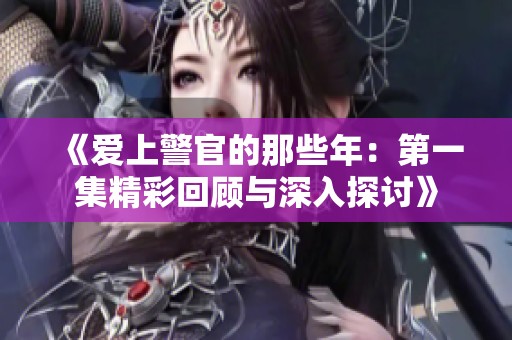 《爱上警官的那些年：第一集精彩回顾与深入探讨》