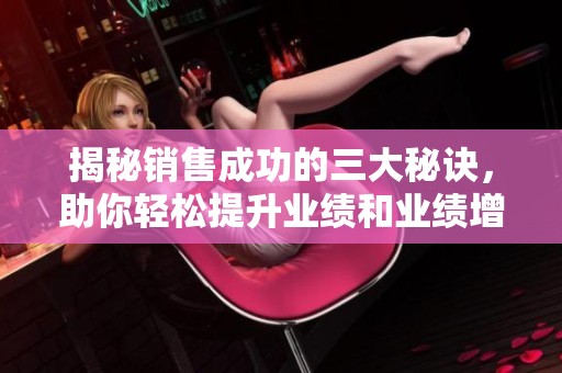揭秘销售成功的三大秘诀，助你轻松提升业绩和业绩增长