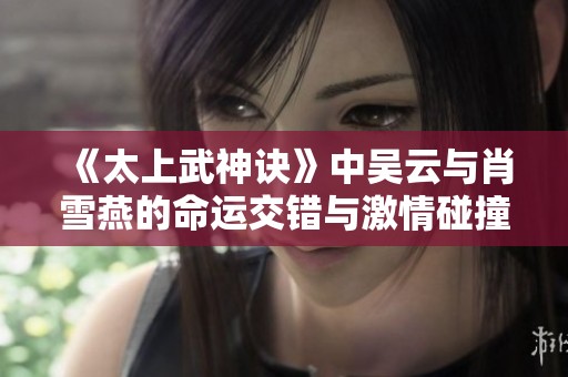 《太上武神诀》中吴云与肖雪燕的命运交错与激情碰撞分析