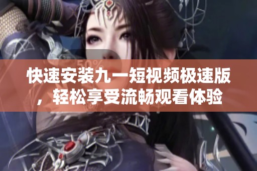 快速安装九一短视频极速版，轻松享受流畅观看体验