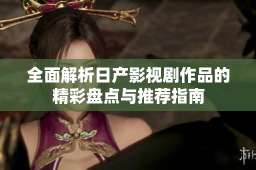 全面解析日产影视剧作品的精彩盘点与推荐指南