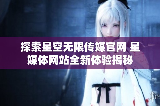 探索星空无限传媒官网 星媒体网站全新体验揭秘