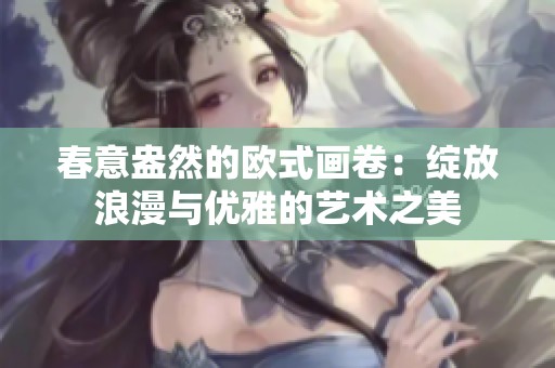 春意盎然的欧式画卷：绽放浪漫与优雅的艺术之美