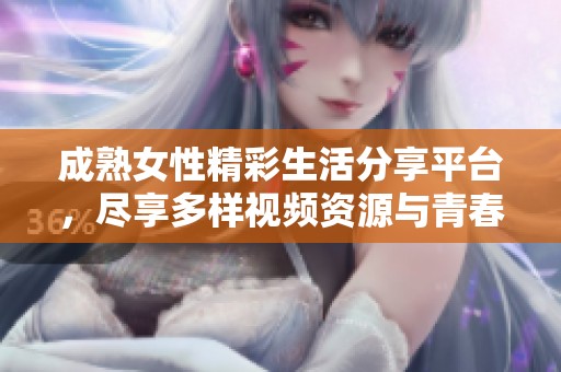 成熟女性精彩生活分享平台，尽享多样视频资源与青春回忆