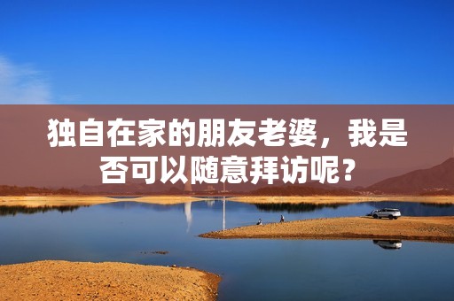 独自在家的朋友老婆，我是否可以随意拜访呢？