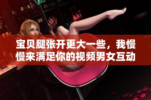 宝贝腿张开更大一些，我慢慢来满足你的视频男女互动