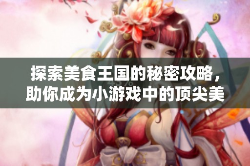 探索美食王国的秘密攻略，助你成为小游戏中的顶尖美食家！