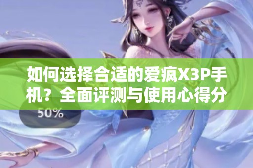 如何选择合适的爱疯X3P手机？全面评测与使用心得分享