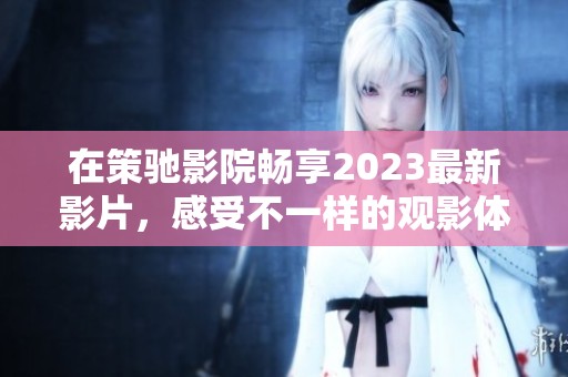 在策驰影院畅享2023最新影片，感受不一样的观影体验