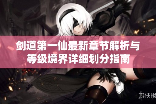 剑道第一仙最新章节解析与等级境界详细划分指南