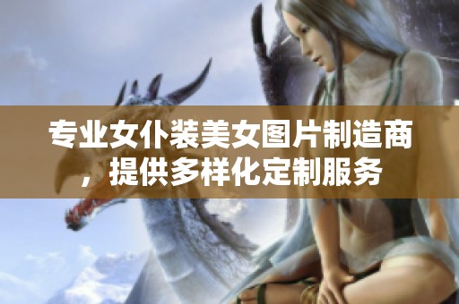 专业女仆装美女图片制造商，提供多样化定制服务