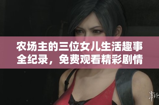 农场主的三位女儿生活趣事全纪录，免费观看精彩剧情