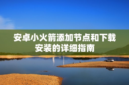 安卓小火箭添加节点和下载安装的详细指南