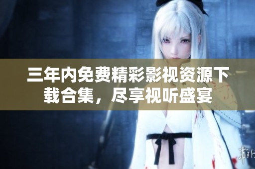 三年内免费精彩影视资源下载合集，尽享视听盛宴