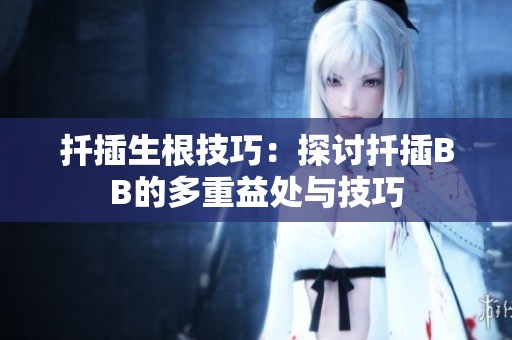 扦插生根技巧：探讨扦插BB的多重益处与技巧
