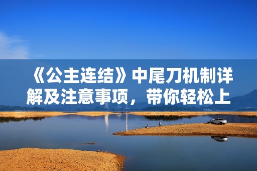 《公主连结》中尾刀机制详解及注意事项，带你轻松上手！