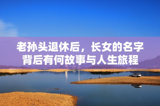 老孙头退休后，长女的名字背后有何故事与人生旅程