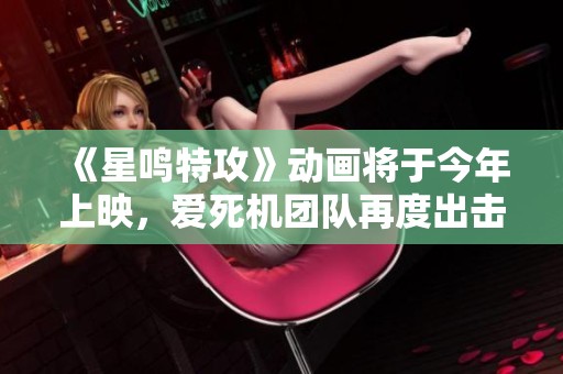 《星鸣特攻》动画将于今年上映，爱死机团队再度出击