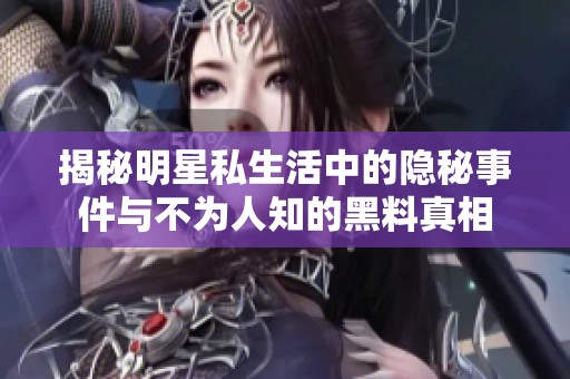 揭秘明星私生活中的隐秘事件与不为人知的黑料真相