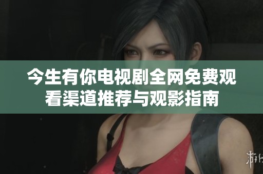 今生有你电视剧全网免费观看渠道推荐与观影指南