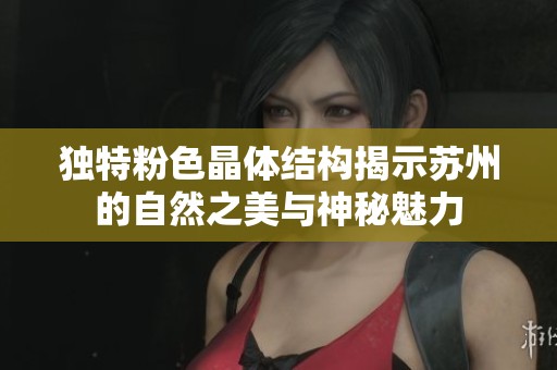 独特粉色晶体结构揭示苏州的自然之美与神秘魅力