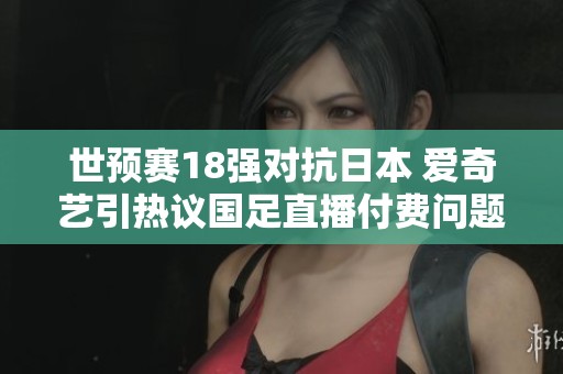 世预赛18强对抗日本 爱奇艺引热议国足直播付费问题
