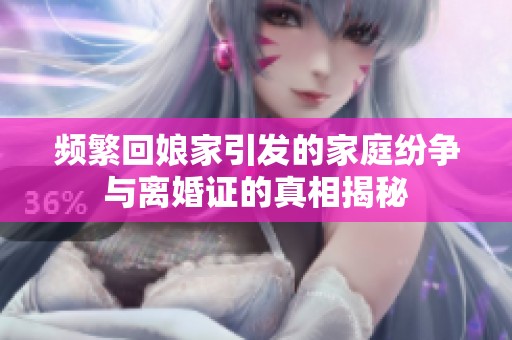 频繁回娘家引发的家庭纷争与离婚证的真相揭秘