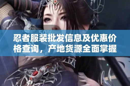 忍者服装批发信息及优惠价格查询，产地货源全面掌握