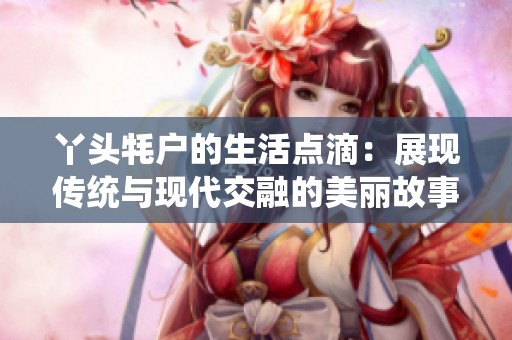 丫头牦户的生活点滴：展现传统与现代交融的美丽故事