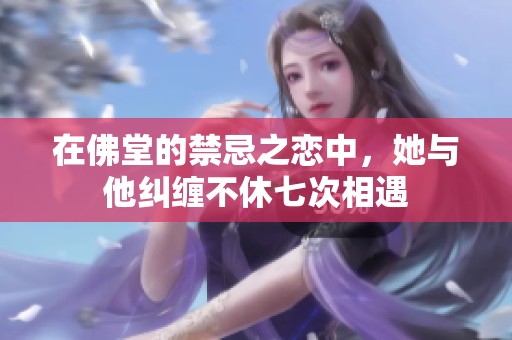 在佛堂的禁忌之恋中，她与他纠缠不休七次相遇