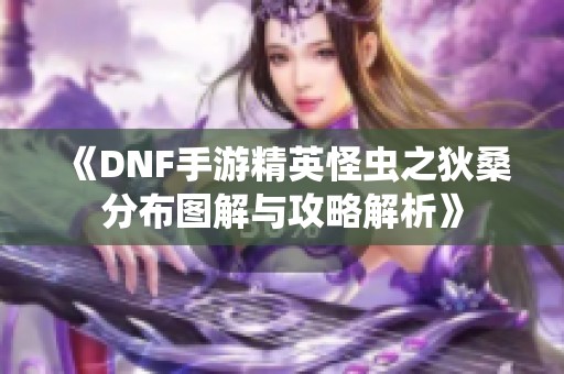 《DNF手游精英怪虫之狄桑分布图解与攻略解析》
