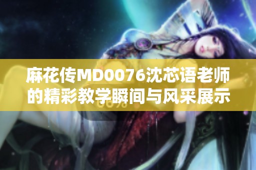 麻花传MD0076沈芯语老师的精彩教学瞬间与风采展示