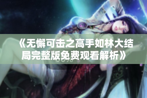 《无懈可击之高手如林大结局完整版免费观看解析》