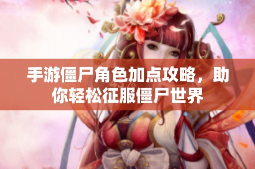 手游僵尸角色加点攻略，助你轻松征服僵尸世界