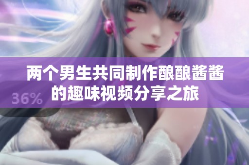 两个男生共同制作酿酿酱酱的趣味视频分享之旅
