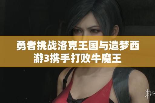 勇者挑战洛克王国与造梦西游3携手打败牛魔王