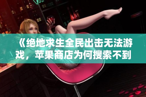 《绝地求生全民出击无法游戏，苹果商店为何搜索不到》