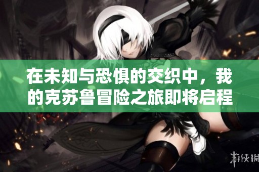 在未知与恐惧的交织中，我的克苏鲁冒险之旅即将启程