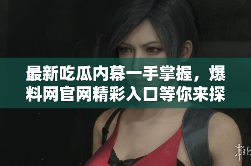 最新吃瓜内幕一手掌握，爆料网官网精彩入口等你来探秘