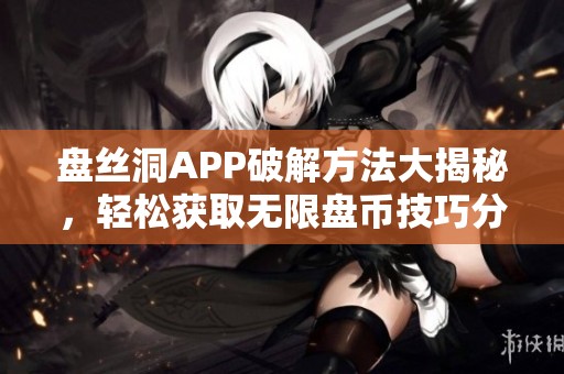 盘丝洞APP破解方法大揭秘，轻松获取无限盘币技巧分享