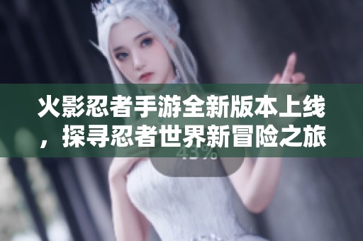火影忍者手游全新版本上线，探寻忍者世界新冒险之旅