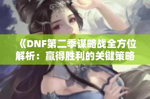 《DNF第二季谋略战全方位解析：赢得胜利的关键策略与技巧》