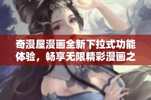 奇漫屋漫画全新下拉式功能体验，畅享无限精彩漫画之旅