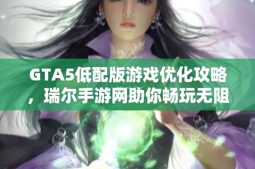 GTA5低配版游戏优化攻略，瑞尔手游网助你畅玩无阻