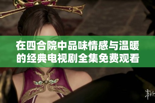 在四合院中品味情感与温暖的经典电视剧全集免费观看